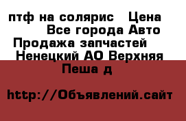 птф на солярис › Цена ­ 1 500 - Все города Авто » Продажа запчастей   . Ненецкий АО,Верхняя Пеша д.